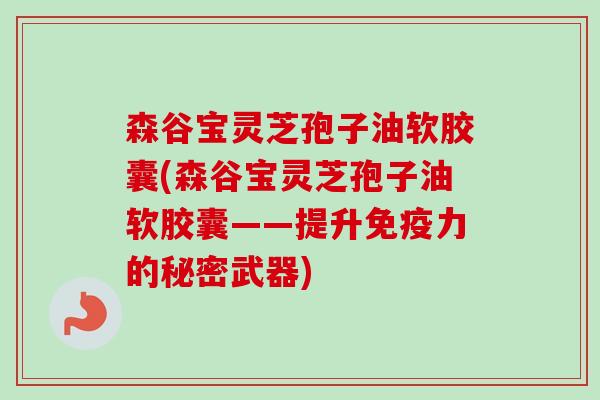 森谷宝灵芝孢子油软胶囊(森谷宝灵芝孢子油软胶囊——提升免疫力的秘密武器)
