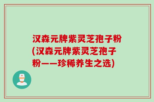 汉森元牌紫灵芝孢子粉(汉森元牌紫灵芝孢子粉——珍稀养生之选)