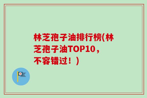 林芝孢子油排行榜(林芝孢子油TOP10，不容错过！)