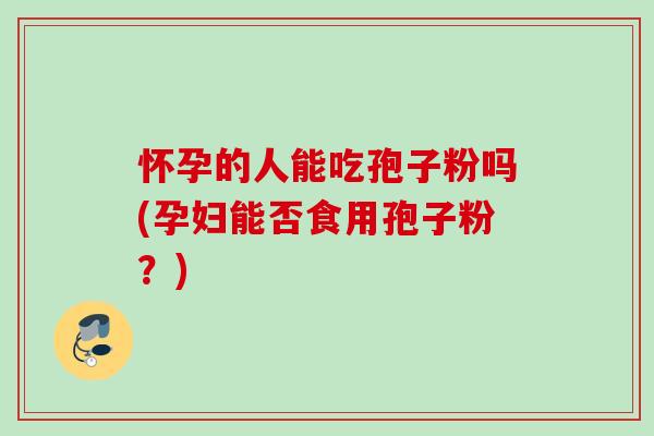 怀孕的人能吃孢子粉吗(孕妇能否食用孢子粉？)