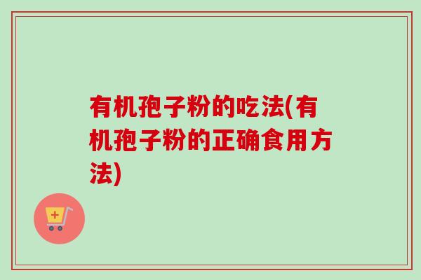 有机孢子粉的吃法(有机孢子粉的正确食用方法)