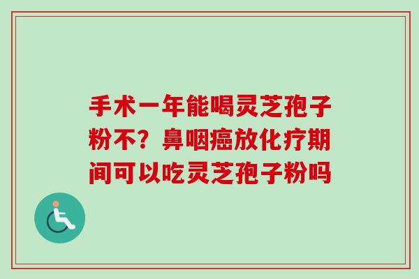 手术一年能喝灵芝孢子粉不？鼻咽癌放化疗期间可以吃灵芝孢子粉吗
