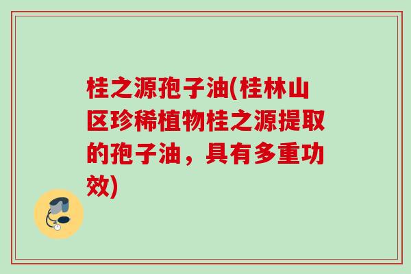 桂之源孢子油(桂林山区珍稀植物桂之源提取的孢子油,具有多重功效) 桂之源孢子油(桂林山区珍稀植物桂之源提取的孢子油,具有多重功效)