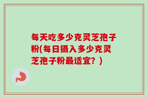 每天吃多少克灵芝孢子粉(每日摄入多少克灵芝孢子粉最适宜？)