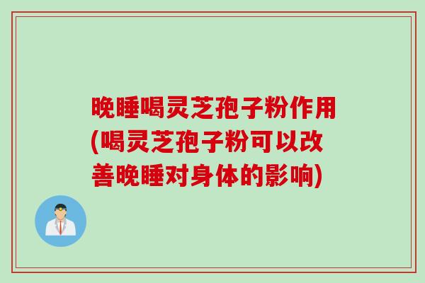 晚睡喝灵芝孢子粉作用(喝灵芝孢子粉可以改善晚睡对身体的影响)