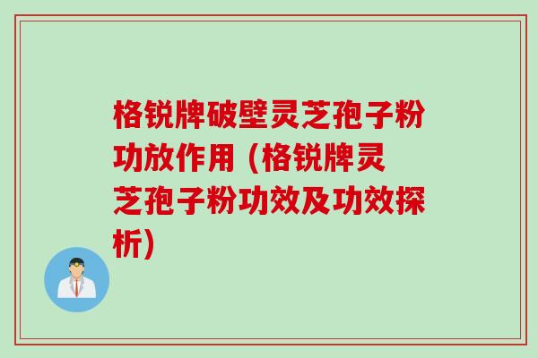 格锐牌破壁灵芝孢子粉功放作用 (格锐牌灵芝孢子粉功效及功效探析)