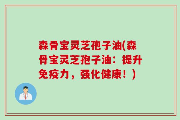 森骨宝灵芝孢子油(森骨宝灵芝孢子油：提升免疫力，强化健康！)
