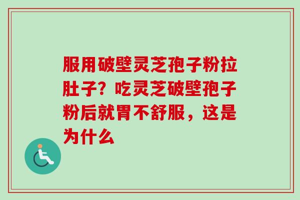 服用破壁灵芝孢子粉拉肚子？吃灵芝破壁孢子粉后就胃不舒服，这是为什么