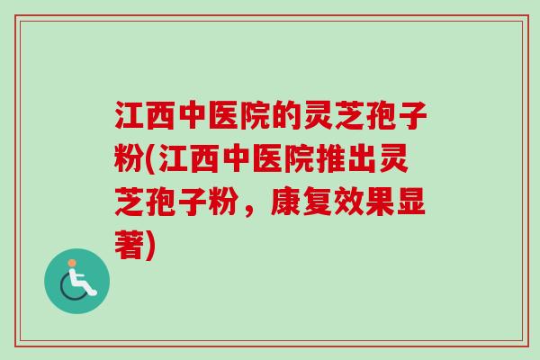 江西中医院的灵芝孢子粉(江西中医院推出灵芝孢子粉，康复效果显著)