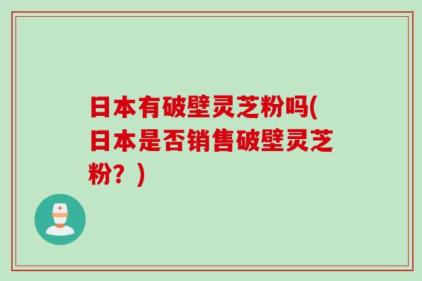 日本有破壁灵芝粉吗(日本是否销售破壁灵芝粉？)