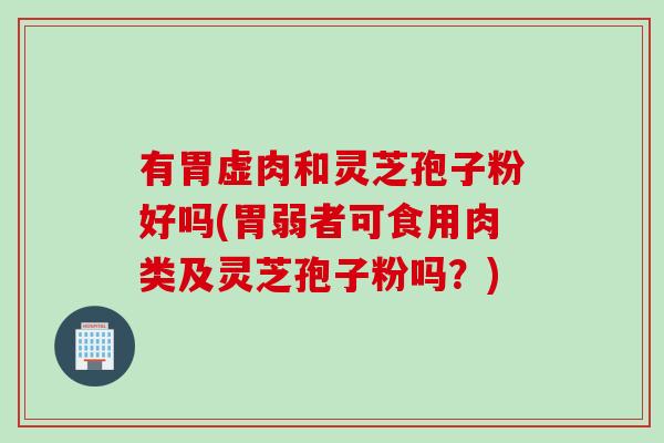 有胃虚肉和灵芝孢子粉好吗(胃弱者可食用肉类及灵芝孢子粉吗？)