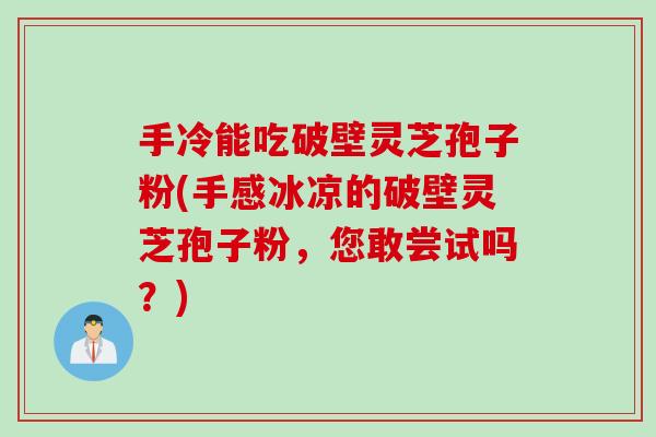 手冷能吃破壁灵芝孢子粉(手感冰凉的破壁灵芝孢子粉，您敢尝试吗？)