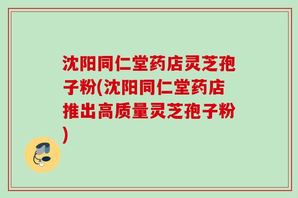沈阳同仁堂药店灵芝孢子粉(沈阳同仁堂药店推出高质量灵芝孢子粉) 沈阳同仁堂药店灵芝孢子粉(沈阳同仁堂药店推出高质量灵芝孢子粉)
