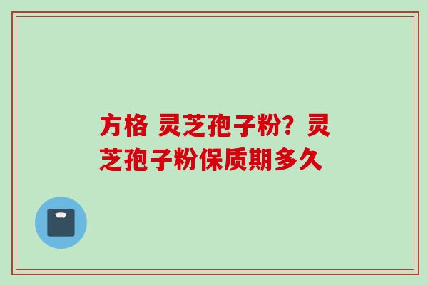 方格 灵芝孢子粉？灵芝孢子粉保质期多久