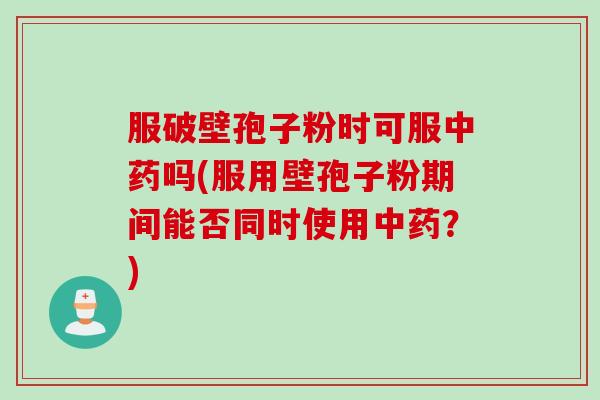 服破壁孢子粉时可服中药吗(服用壁孢子粉期间能否同时使用中药？)