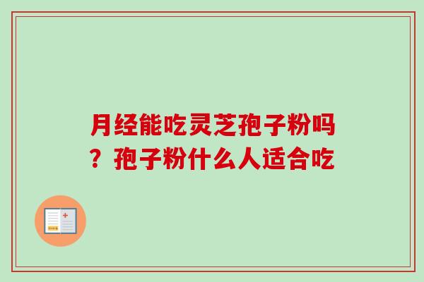 月经能吃灵芝孢子粉吗？孢子粉什么人适合吃