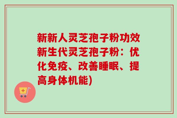 新新人灵芝孢子粉功效新生代灵芝孢子粉：优化免疫、改善睡眠、提高身体机能)