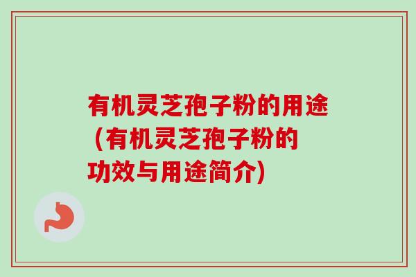有机灵芝孢子粉的用途 (有机灵芝孢子粉的功效与用途简介)
