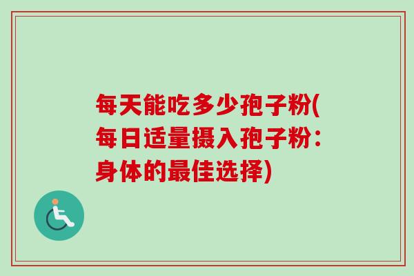 每天能吃多少孢子粉(每日适量摄入孢子粉：身体的最佳选择)