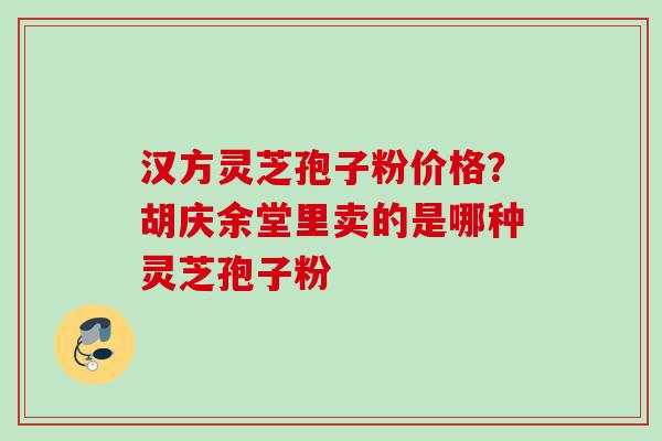 汉方灵芝孢子粉价格？胡庆余堂里卖的是哪种灵芝孢子粉