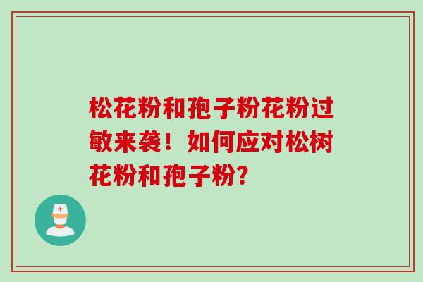 松花粉和孢子粉花粉来袭!如何应对松树花粉和孢子粉? 松花粉和孢子粉花粉来袭!如何应对松树花粉和孢子粉?