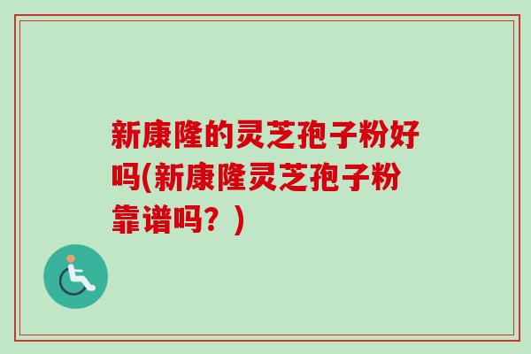 新康隆的灵芝孢子粉好吗(新康隆灵芝孢子粉靠谱吗？)