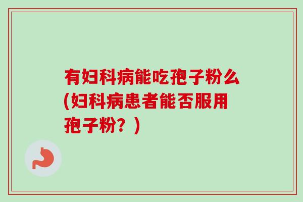 有妇科病能吃孢子粉么(妇科病患者能否服用孢子粉？)