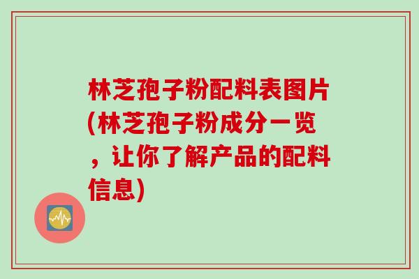 林芝孢子粉配料表图片(林芝孢子粉成分一览，让你了解产品的配料信息)
