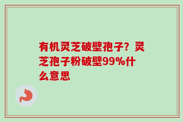有机灵芝破壁孢子？灵芝孢子粉破壁99%什么意思