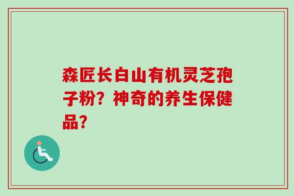森匠长白山有机灵芝孢子粉？神奇的养生保健品？