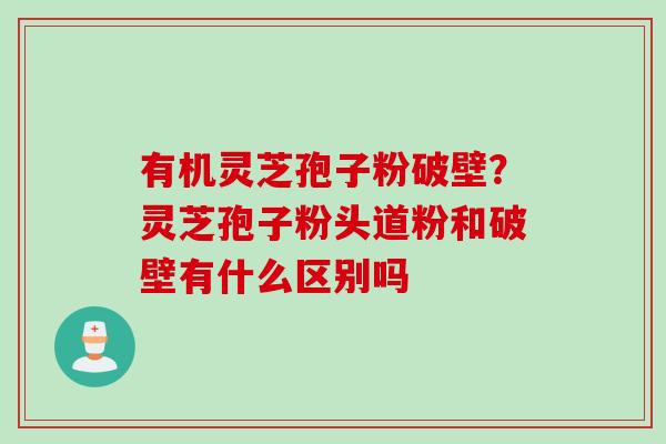 有机灵芝孢子粉破壁？灵芝孢子粉头道粉和破壁有什么区别吗