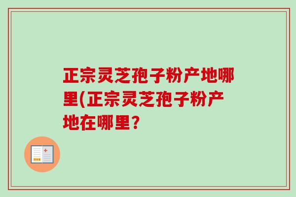 正宗灵芝孢子粉产地哪里(正宗灵芝孢子粉产地在哪里？