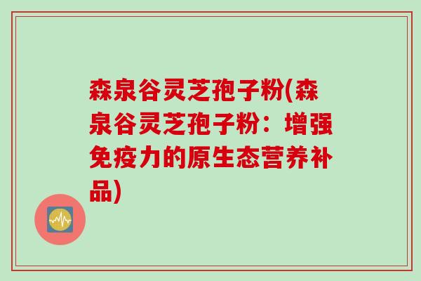 森泉谷灵芝孢子粉(森泉谷灵芝孢子粉:增强免疫力的原生态营养补品) 森泉谷灵芝孢子粉(森泉谷灵芝孢子粉:增强免疫力的原生态营养补品)