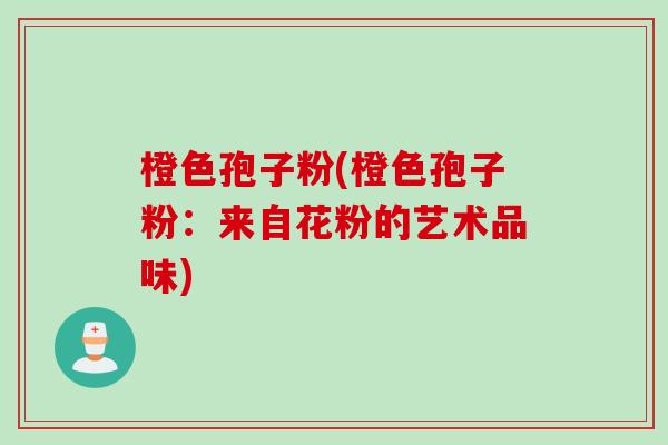 橙色孢子粉(橙色孢子粉：来自花粉的艺术品味)