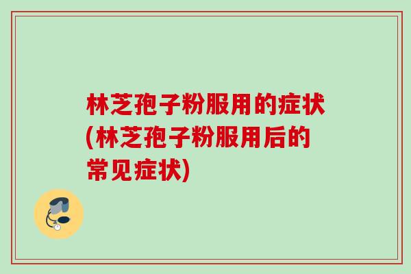 林芝孢子粉服用的症状(林芝孢子粉服用后的常见症状)