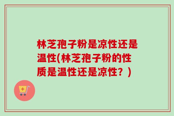 林芝孢子粉是凉性还是温性(林芝孢子粉的性质是温性还是凉性？)