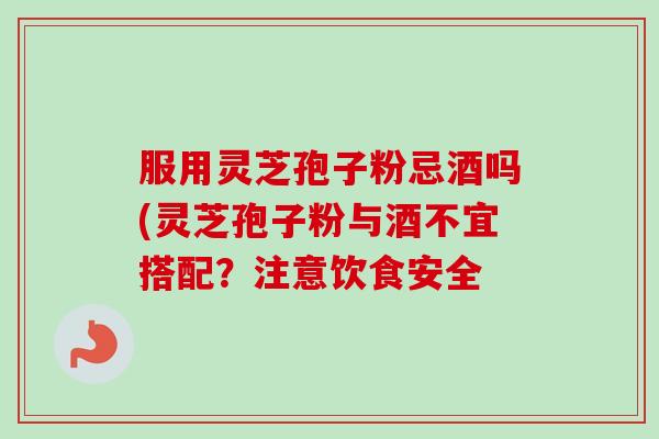 服用灵芝孢子粉忌酒吗(灵芝孢子粉与酒不宜搭配？注意饮食安全
