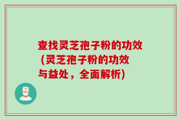 查找灵芝孢子粉的功效 (灵芝孢子粉的功效与益处，全面解析)