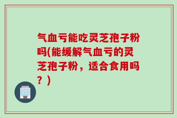 气亏能吃灵芝孢子粉吗(能缓解气亏的灵芝孢子粉,适合食用吗?) 气亏能吃灵芝孢子粉吗(能缓解气亏的灵芝孢子粉,适合食用吗?)