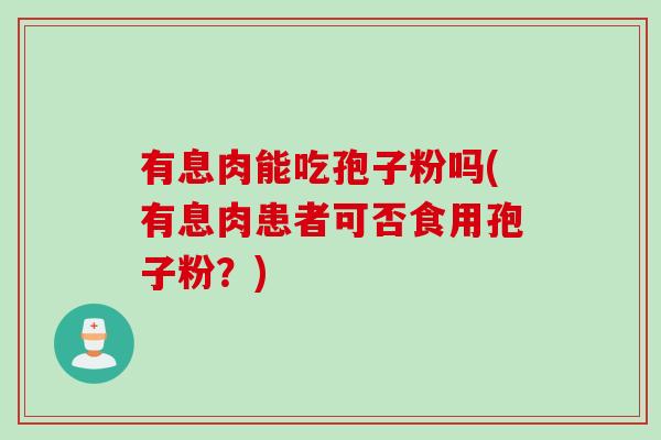 有息肉能吃孢子粉吗(有息肉患者可否食用孢子粉？)