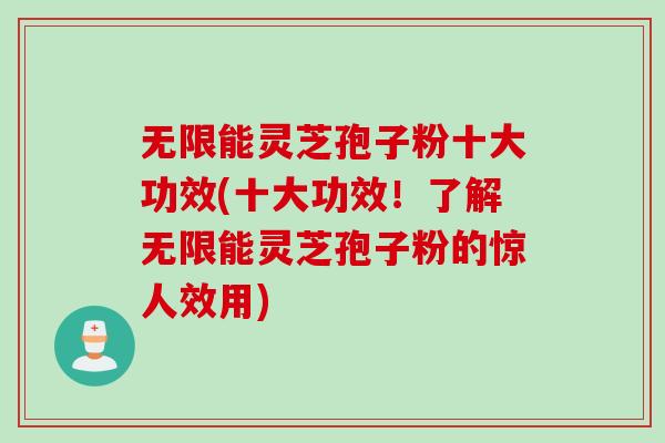 无限能灵芝孢子粉十大功效(十大功效！了解无限能灵芝孢子粉的惊人效用)