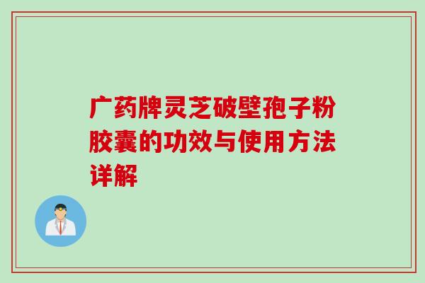 广药牌灵芝破壁孢子粉胶囊的功效与使用方法详解