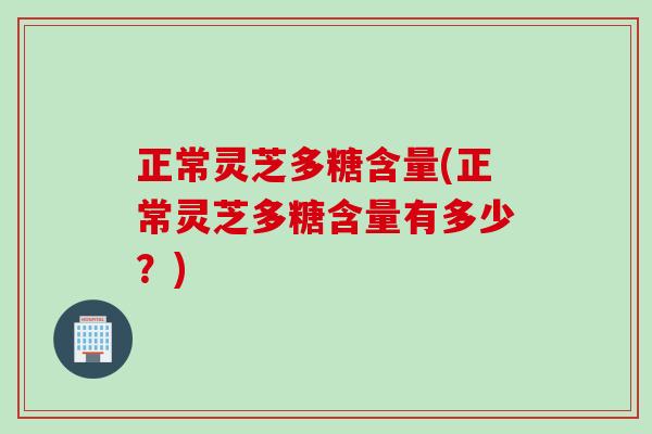 正常灵芝多糖含量(正常灵芝多糖含量有多少？)