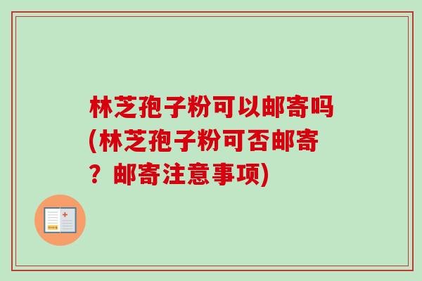 林芝孢子粉可以邮寄吗(林芝孢子粉可否邮寄？邮寄注意事项)