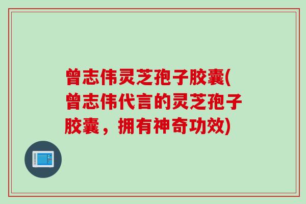 曾志伟灵芝孢子胶囊(曾志伟代言的灵芝孢子胶囊，拥有神奇功效)