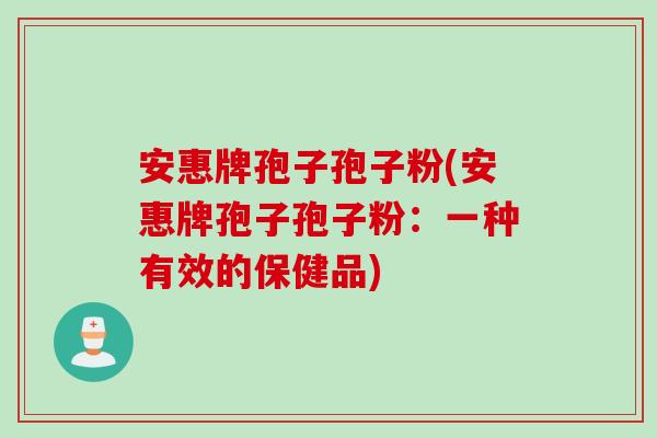 安惠牌孢子孢子粉(安惠牌孢子孢子粉：一种有效的保健品)
