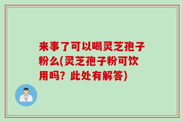 来事了可以喝灵芝孢子粉么(灵芝孢子粉可饮用吗？此处有解答)