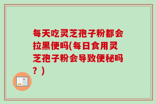 每天吃灵芝孢子粉都会拉黑便吗(每日食用灵芝孢子粉会导致吗?) 每天吃灵芝孢子粉都会拉黑便吗(每日食用灵芝孢子粉会导致吗?)