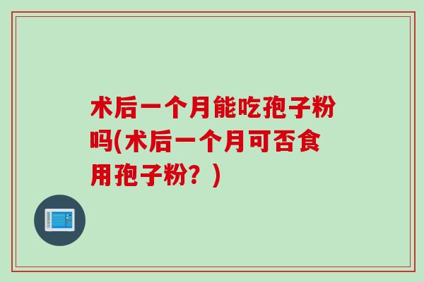 术后一个月能吃孢子粉吗(术后一个月可否食用孢子粉？)