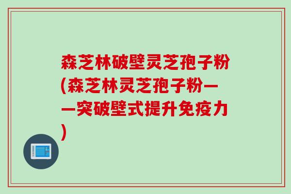 森芝林破壁灵芝孢子粉(森芝林灵芝孢子粉——突破壁式提升免疫力)